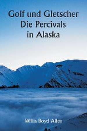 Allen, W: Golf und Gletscher Die Percivals in Alaska