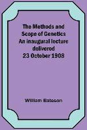 The Methods and Scope of Genetics An inaugural lecture delivered 23 October 1908 de William Bateson