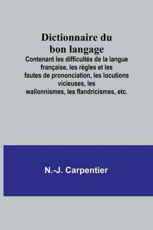 Dictionnaire du bon langage; Contenant les difficultés de la langue française, les règles et les fautes de prononciation, les locutions vicieuses, les wallonnismes, les flandricismes, etc. de N. -J. Carpentier