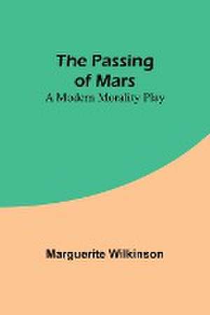 The Passing of Mars A Modern Morality Play de Marguerite Wilkinson