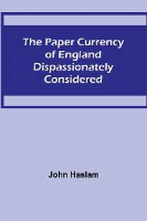 The Paper Currency of England Dispassionately Considered de John Haslam