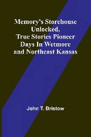 Memory's Storehouse Unlocked, True Stories Pioneer Days In Wetmore and Northeast Kansas de John T. Bristow