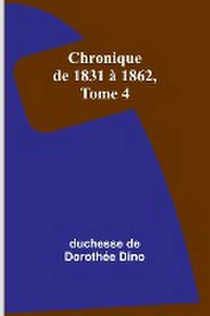 Chronique de 1831 à 1862, Tome 4 de Duchesse de Dino