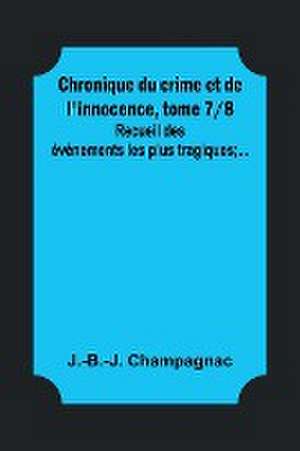 Chronique du crime et de l'innocence, tome 7/8; Recueil des événements les plus tragiques;... de J. -B. -J. Champagnac