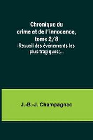 Chronique du crime et de l'innocence, tome 2/8; Recueil des événements les plus tragiques;... de J. -B. -J. Champagnac