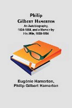 Philip Gilbert Hamerton;An Autobiography, 1834-1858, and a Memoir by His Wife, 1858-1894 de Eugénie Hamerton