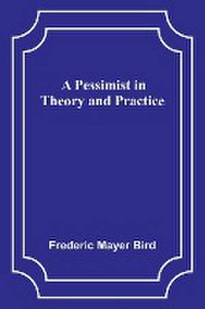 A Pessimist in Theory and Practice de Frederic Mayer Bird