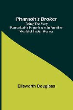 Pharaoh's Broker ;Being the Very Remarkable Experiences in Another World of Isidor Werner de Ellsworth Douglass