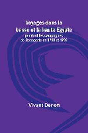 Voyages dans la basse et la haute Egypte; pendant les campagnes de Bonaparte en 1798 et 1799 de Vivant Denon