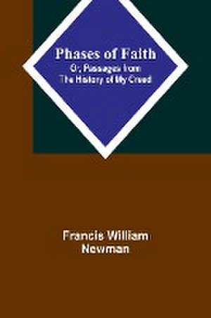 Phases of Faith; Or, Passages from the History of My Creed de Francis William Newman