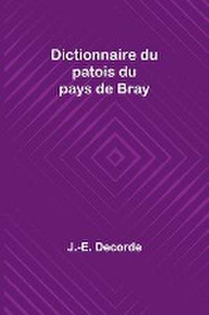 Dictionnaire du patois du pays de Bray de J. -E. Decorde