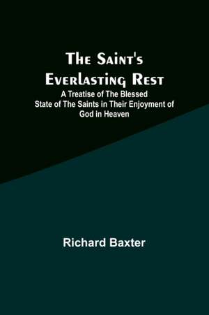 The Saint's Everlasting Rest ;A Treatise of the Blessed State of the Saints in Their Enjoyment of God in Heaven de Richard Baxter