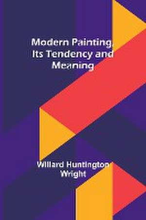 Modern Painting, Its Tendency and Meaning de Willard Huntington Wright