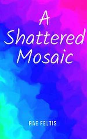 A Shattered Mosaic de Rae Feltis