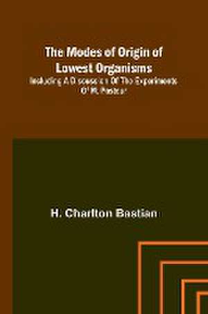 The modes of origin of lowest organisms; Including a discussion of the experiments of M. Pasteur de H. Charlton Bastian