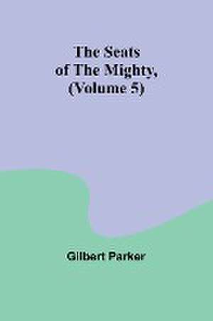 The Seats of the Mighty, (Volume 5) de Gilbert Parker