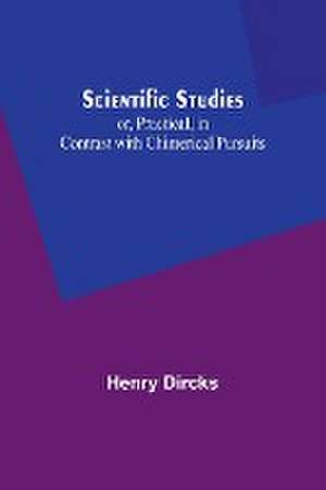 Scientific Studies; or, Practical, in Contrast with Chimerical Pursuits de Henry Dircks