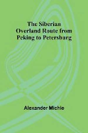 The Siberian Overland Route from Peking to Petersburg, de Alexander Michie