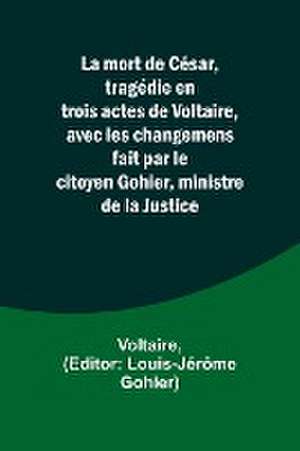 La mort de César, tragédie en trois actes de Voltaire, avec les changemens fait par le citoyen Gohier, ministre de la Justice de Voltaire