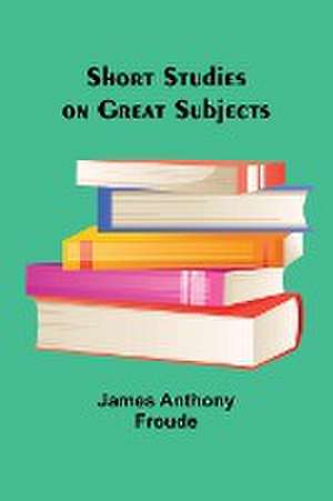 Short Studies on Great Subjects de James Anthony Froude