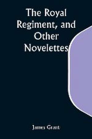 The Royal Regiment, and Other Novelettes de James Grant