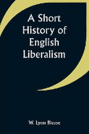 A Short History of English Liberalism de W. Lyon Blease