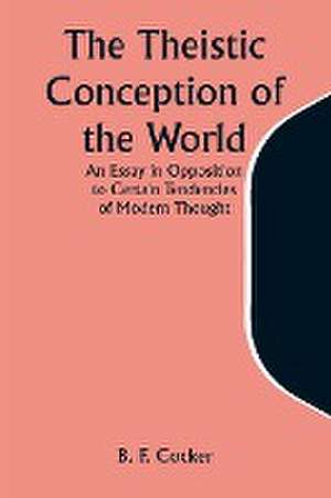 The Theistic Conception of the World An Essay in Opposition to Certain Tendencies of Modern Thought de B. F. Cocker