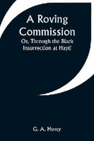 A Roving Commission; Or, Through the Black Insurrection at Hayti de G. A. Henty