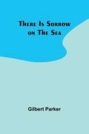 There Is Sorrow on the Sea de Gilbert Parker