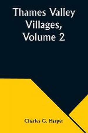 Thames Valley Villages, Volume 2 de Charles G. Harper