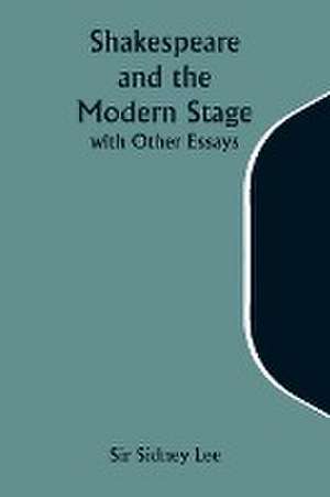 Shakespeare and the Modern Stage; with Other Essays de Sidney Lee