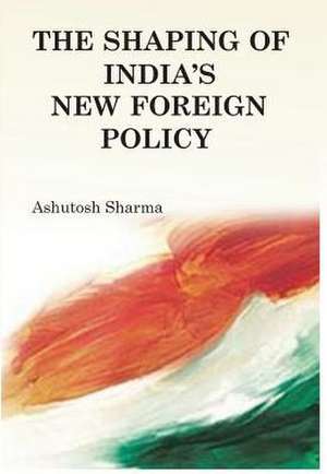 The Shaping of India's New Foreign Policy de Ashutosh Sharma