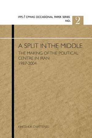 A Split in the Middle: The Making of the Political Centre in Iran 1987-2004 de Kingshuk Chatterjee