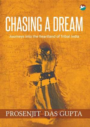 Chasing a Dream: Journeys into the Heartland of Tribal India de Prosenjit Das Gupta