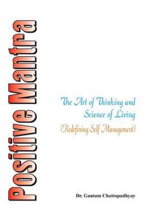 Positive Mantra- The Art of Thinking and Science of Living (Redefining Self Management) de Dr Gautam Chattopadhyay