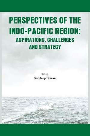 Perspectives of the Indo-Pacific Region: Aspirations, Challenges and Strategy de Sandeep Dewan