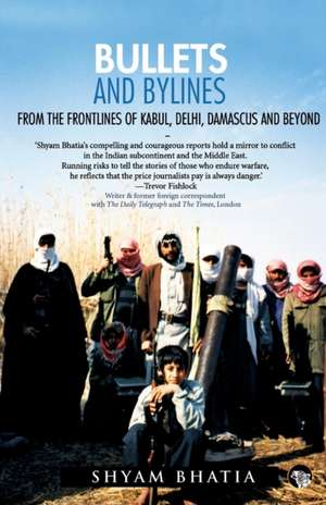 Bullets and Bylines: From the Frontlines of Kabul, Delhi, Damascus and Beyond de Shyam Bhatia