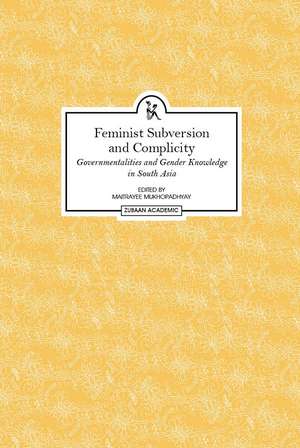 Feminist Subversion and Complicity: Governmentalities and Gender Knowledge in South Asia de Maitrayee Mukhopadhyay