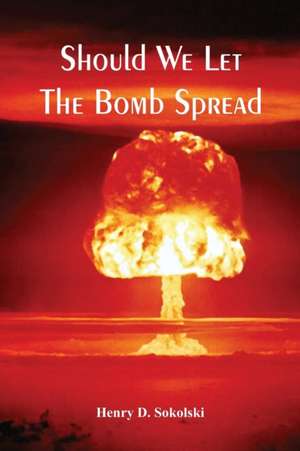 Should We Let The Bomb Spread de Henry D Sokolski