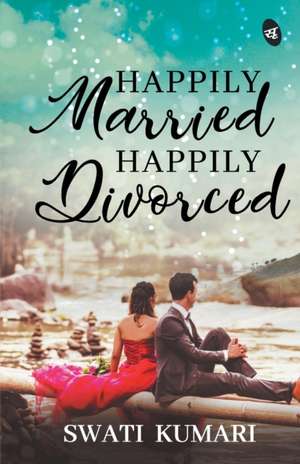 Happily Married, Happily Divorced de Swati Kumari