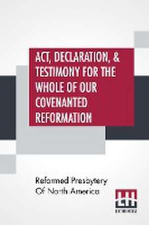 Act, Declaration, & Testimony For The Whole Of Our Covenanted Reformation, As Attained To, And Established In Britain And Ireland; Particularly Betwixt The Years 1638 And 1649, Inclusive. As, Also, Against All The Steps Of Defection From Said Reformation, de Reformed Presbytery Of North America