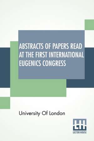 Abstracts Of Papers Read At The First International Eugenics Congress de University Of London