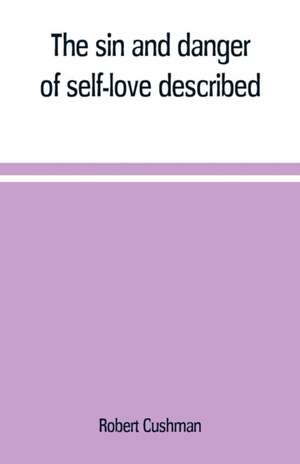 The sin and danger of self-love described, in a sermon preached at Plymouth, in New-England, 1621 de Robert Cushman