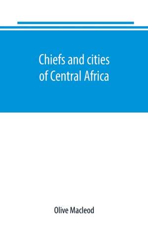 Chiefs and cities of Central Africa, across Lake Chad by way of British, French, and German territories de Olive Macleod