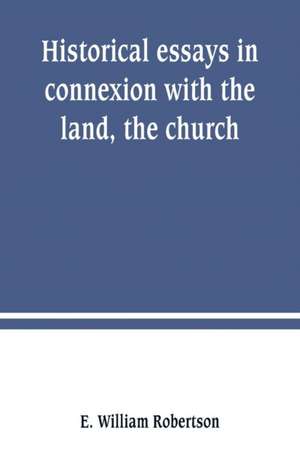 Historical essays in connexion with the land, the church de E. William Robertson