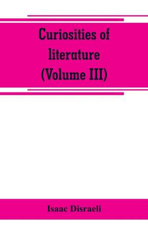 Curiosities of literature (Volume III) de Isaac Disraeli