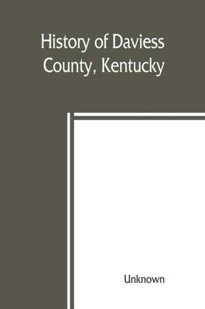 History of Daviess County, Kentucky, together with sketches of its cities, villages, and townships, educational religious, civil military, and political history, portraits of prominent persons, biographies of representative citizens, and an outline histor de Unknown