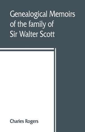 Genealogical memoirs of the family of Sir Walter Scott, bart., of Abbotsford, with a reprint of his Memorials of the Haliburtons de Charles Rogers