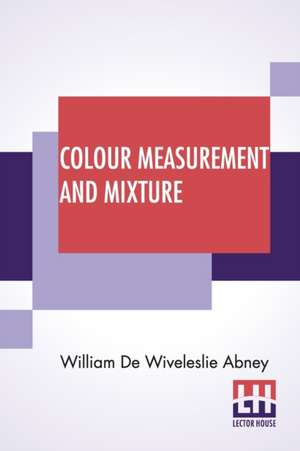 Colour Measurement And Mixture de William De Wiveleslie Abney