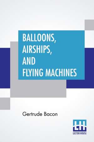 Balloons, Airships, And Flying Machines de Gertrude Bacon